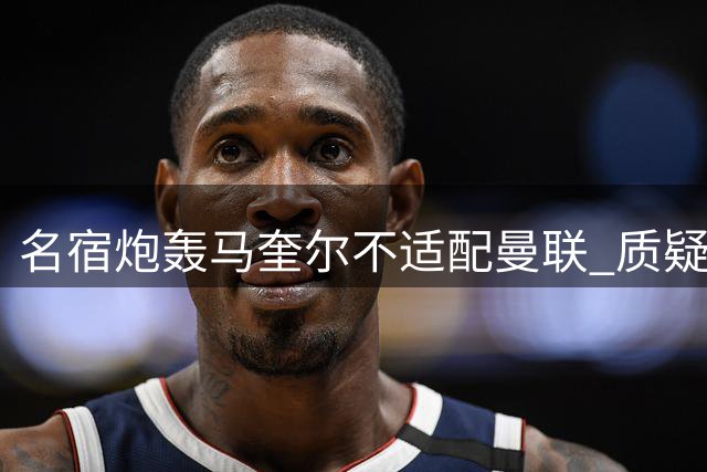 名宿炮轰马奎尔不适配曼联 质疑其继续担纲主力地位